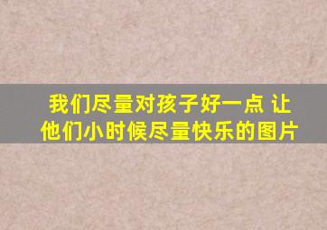 我们尽量对孩子好一点 让他们小时候尽量快乐的图片